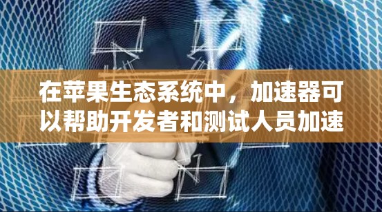在苹果生态系统中，加速器可以帮助开发者和测试人员加速应用程序的开发和测试过程。以下是一些推荐的苹果线路加速器工具，供您参考
