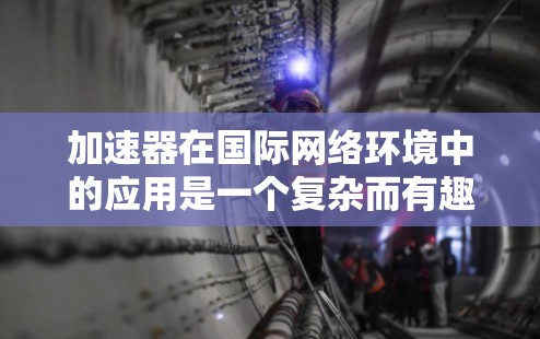 加速器在国际网络环境中的应用是一个复杂而有趣的话题。以下是对这一技术的深入分析和总结