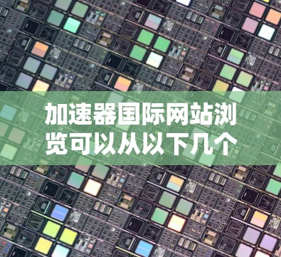 加速器国际网站浏览可以从以下几个方面入手，以获取相关的技术信息和最新动态