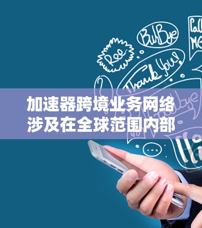 加速器跨境业务网络涉及在全球范围内部署加速器技术，以优化数据传输和业务流程的效率。以下是一些关键点和建议
