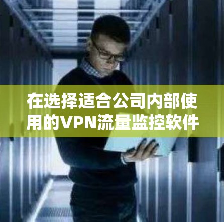 在选择适合公司内部使用的VPN流量监控软件时，以下是一些关键因素和推荐的步骤，帮助你做出明智的决定