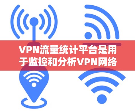 VPN流量统计平台是用于监控和分析VPN网络流量的系统，帮助企业和组织了解VPN的使用情况，确保安全和合规。以下是选择VPN流量统计平台的分步指南
