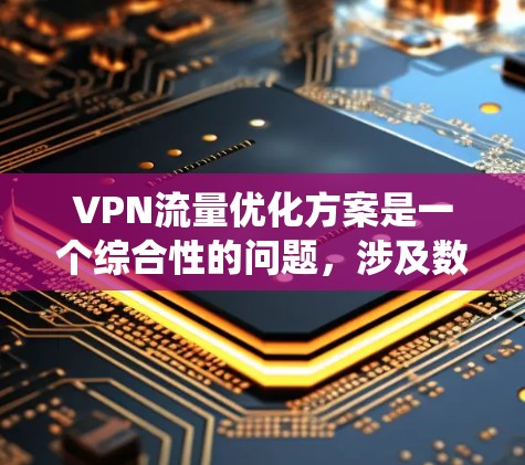 VPN流量优化方案是一个综合性的问题，涉及数据传输效率、安全性以及系统性能等多个方面。以下是一个结构化的优化方案，旨在提高VPN网络的整体效率和用户体验
