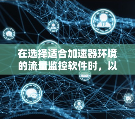 在选择适合加速器环境的流量监控软件时，以下几个关键因素需要重点考虑
