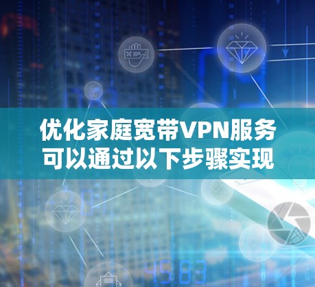 优化家庭宽带VPN服务可以通过以下步骤实现，确保满足家庭成员的需求并提供安全、稳定的网络环境