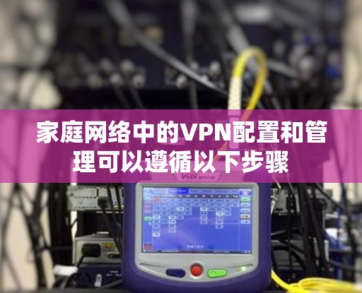 家庭网络中的VPN配置和管理可以遵循以下步骤