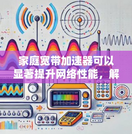 家庭宽带加速器可以显著提升网络性能，解决速度慢、延迟高、连接不稳定等问题。以下是优化家庭宽带加速器的步骤指南
