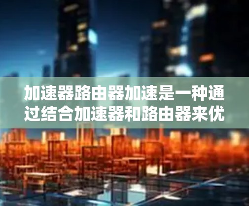 加速器路由器加速是一种通过结合加速器和路由器来优化网络数据传输的技术，旨在提高数据包处理和转发的效率，从而降低延迟和提高带宽利用率。以下是关于加速器和路由器加速的一些关键点