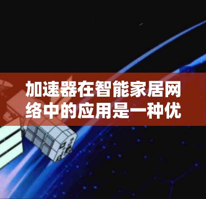 加速器在智能家居网络中的应用是一种优化网络性能的技术，能够显著提升智能家居设备的数据传输速度和稳定性。以下是关于加速器在智能家居网络中的应用和优化策略的详细解释