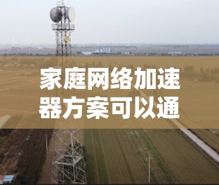 家庭网络加速器方案可以通过优化网络设备、智能化管理和带宽分配来提升家庭网络的性能。以下是常见的加速器家庭网络方案的关键点和技术实现