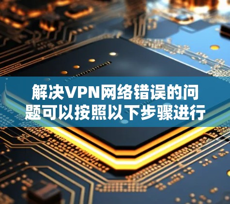 解决VPN网络错误的问题可以按照以下步骤进行 解决VPN网络错误的问题可以按照以下步骤进行