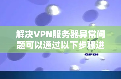 解决VPN服务器异常问题可以通过以下步骤进行
