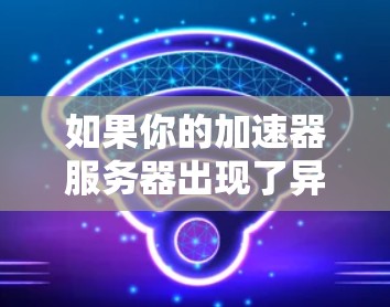 如果你的加速器服务器出现了异常，可能是由于多种原因导致的，以下是一些常见故障排除方法和解决方案