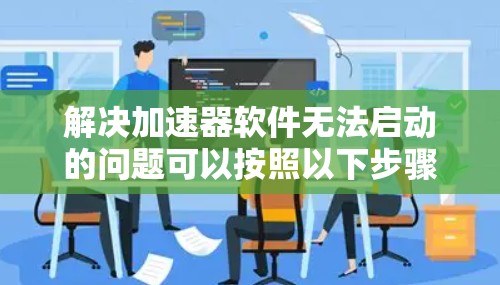 解决加速器软件无法启动的问题可以按照以下步骤进行