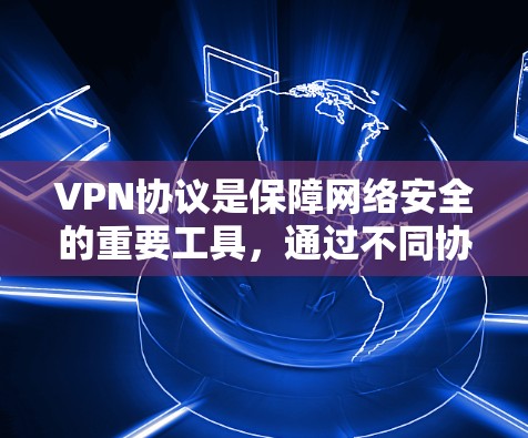 VPN协议是保障网络安全的重要工具，通过不同协议提供不同的功能和特点。以下是对主要VPN协议的详细分析