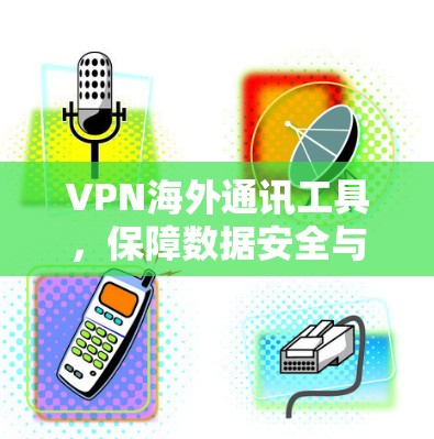 VPN海外通讯工具，保障数据安全与网络稳定