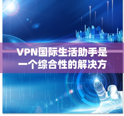 VPN国际生活助手是一个综合性的解决方案，旨在帮助用户在国际生活中应对网络安全和隐私问题。以下是该助手的详细分析