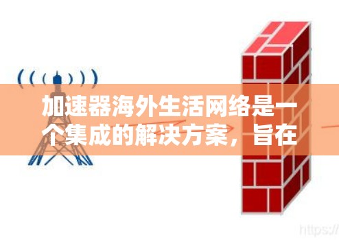 加速器海外生活网络是一个集成的解决方案，旨在帮助用户在海外生活中更好地适应和发展。以下是对该网络的详细分析