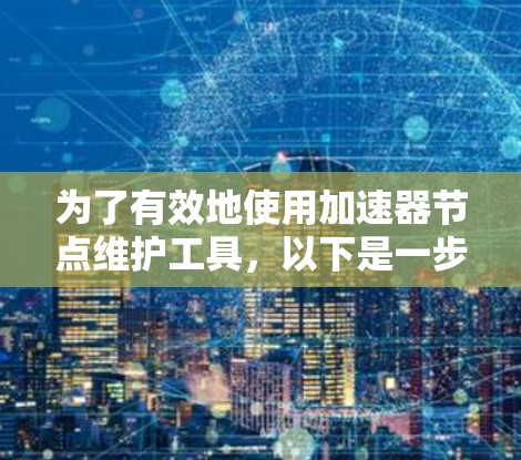 为了有效地使用加速器节点维护工具，以下是一步步的指南
