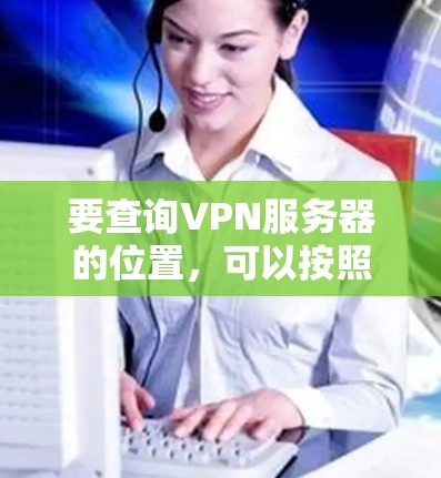 要查询VPN服务器的位置，可以按照以下步骤操作