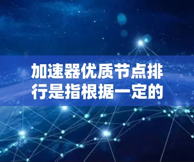 加速器优质节点排行是指根据一定的标准对加速器节点进行评估和排名，通常用于优化网络性能、减少延迟或提高服务质量。优质节点排行通常涉及以下几个步骤