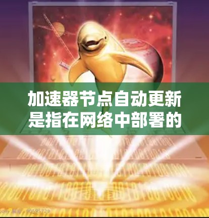 加速器节点自动更新是指在网络中部署的加速设备，通过自动化机制定期更新软件和配置，以确保其持续优化性能、增强安全性和减少维护成本。以下是对这一过程的详细分步说明