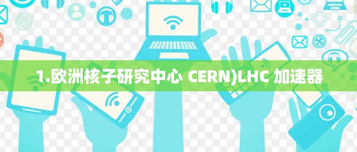 1.欧洲核子研究中心 CERN)LHC 加速器