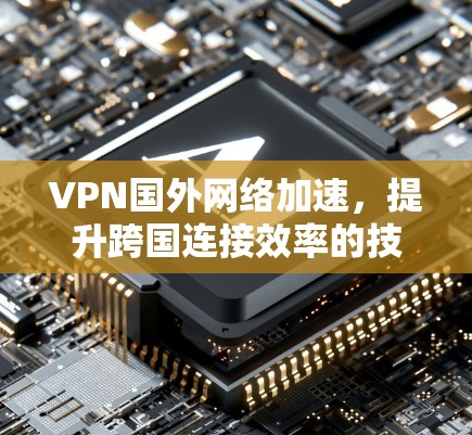VPN国外网络加速，提升跨国连接效率的技术手段