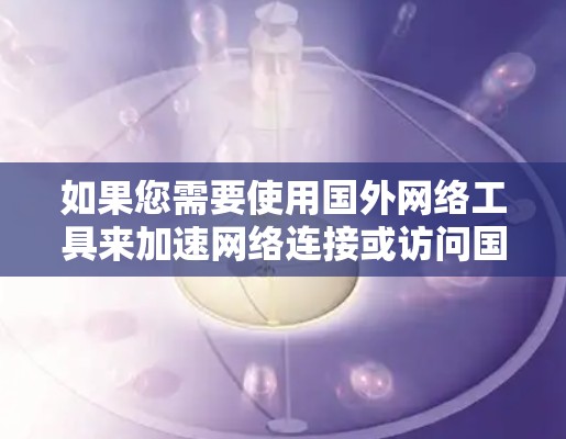 如果您需要使用国外网络工具来加速网络连接或访问国外资源，可以考虑以下几种常用的国外网络工具