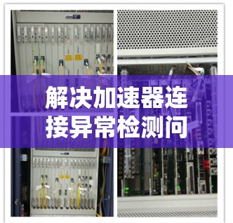 解决加速器连接异常检测问题可以通过以下步骤进行