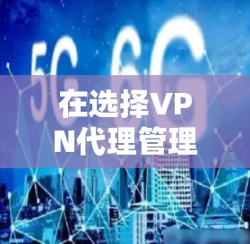 在选择VPN代理管理工具时，以下是根据您的需求和考虑因素的分步建议