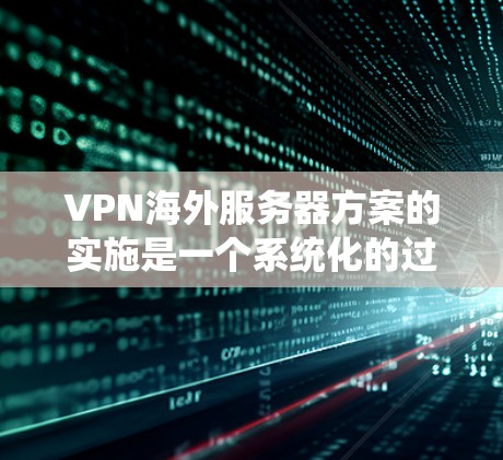 VPN海外服务器方案的实施是一个系统化的过程，需要从多个方面进行规划和执行。以下是一个详细的方案总结