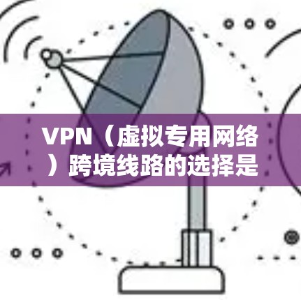 VPN（虚拟专用网络）跨境线路的选择是一个复杂的过程，涉及网络安全、隐私保护、连接稳定性以及合规性等多方面的考量。以下是一些关键因素和建议，帮助你选择合适的跨境VPN线路