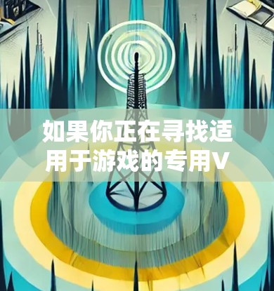 如果你正在寻找适用于游戏的专用VPN节点，以下是一些可能的方法和建议
