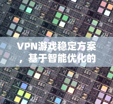 VPN游戏稳定方案，基于智能优化的性能提升技术