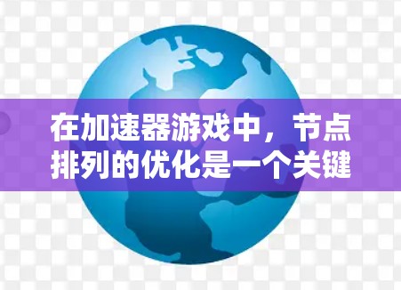 在加速器游戏中，节点排列的优化是一个关键因素，直接影响玩家的体验和游戏的整体表现。以下是对节点排列优化的详细分析和建议
