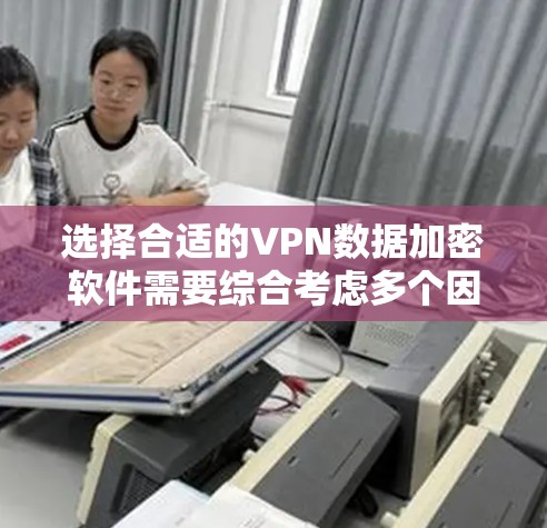 选择合适的VPN数据加密软件需要综合考虑多个因素，以下是根据不同需求的推荐
