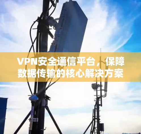 VPN安全通信平台，保障数据传输的核心解决方案