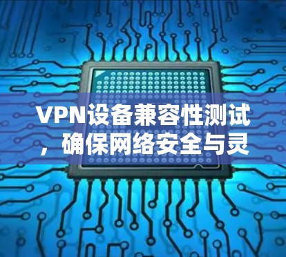 VPN设备兼容性测试,确保网络安全与灵活性 VPN设备兼容性测试,确保网络安全与灵活性