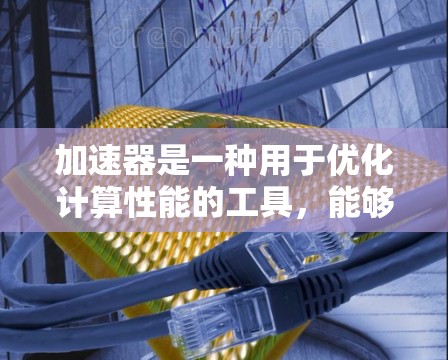 加速器是一种用于优化计算性能的工具，能够在手机和电脑上加速特定任务的执行速度。以下是对加速器在手机和电脑上的应用、安装注意事项以及选择建议的总结