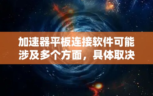 加速器平板连接软件可能涉及多个方面，具体取决于你的应用场景和需求。以下是一些可能相关的软件和工具，帮助你连接加速器中的平板设备