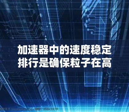 加速器中的速度稳定排行是确保粒子在高能区域保持稳定速度并按顺序排列的关键技术。以下是对这一过程的详细分析和总结