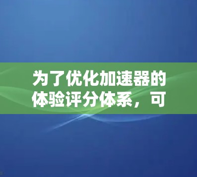 为了优化加速器的体验评分体系，可以从以下几个方面进行深化和扩展