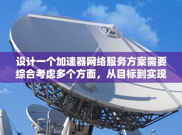 设计一个加速器网络服务方案需要综合考虑多个方面，从目标到实现再到运维，每一步都至关重要。以下是一个有条理的总结和建议