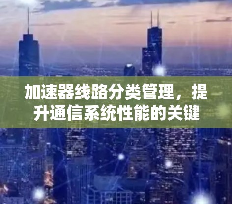 加速器线路分类管理，提升通信系统性能的关键
