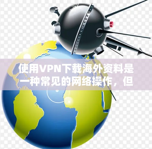 使用VPN下载海外资料是一种常见的网络操作，但需要注意合法性和合规性。以下是一些可能的方法和注意事项