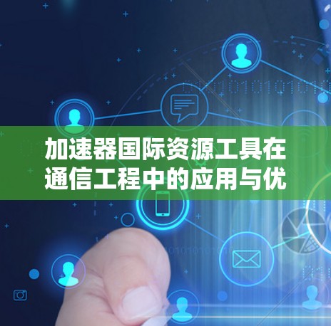 加速器国际资源工具在通信工程中的应用与优势