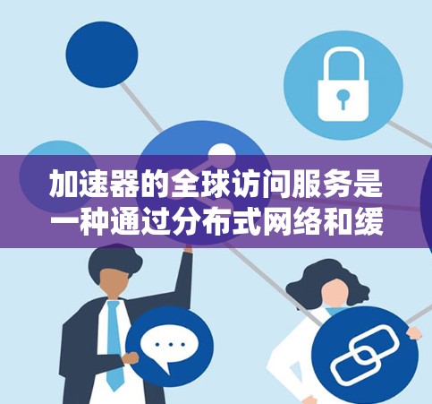 加速器的全球访问服务是一种通过分布式网络和缓存技术来优化数据访问的解决方案，旨在提供快速、低延迟的数据访问体验。以下是对这一服务的详细分析