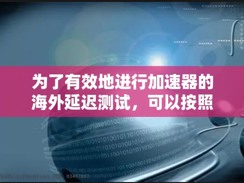 为了有效地进行加速器的海外延迟测试，可以按照以下步骤进行