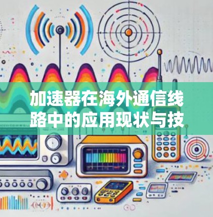 加速器在海外通信线路中的应用现状与技术挑战分析